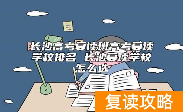 长沙高考复读班高考复读学校排名 长沙复读学校怎么选