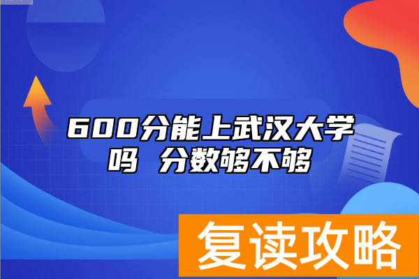600分能上武汉大学吗 分数够不够