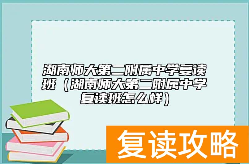 湖南师大第二附属中学复读班（湖南师大第二附属中学复读班怎么样）